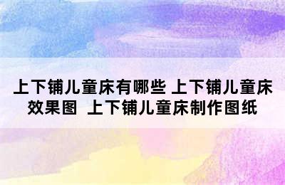 上下铺儿童床有哪些 上下铺儿童床效果图  上下铺儿童床制作图纸